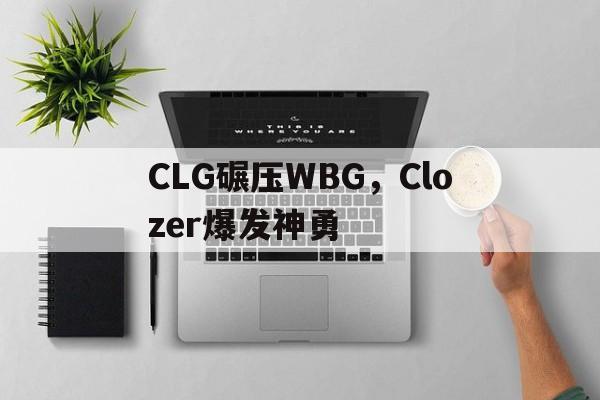 CLG碾压WBG,Clozer爆发神勇 CLG碾压WBG,Clozer爆发神勇